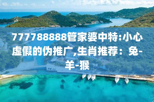 777788888管家婆中特:小心虚假的伪推广,生肖推荐：兔-羊-猴