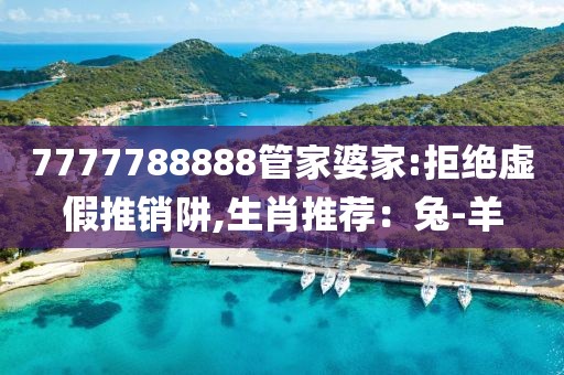 7777788888管家婆家:拒绝虚假推销阱,生肖推荐：兔-羊