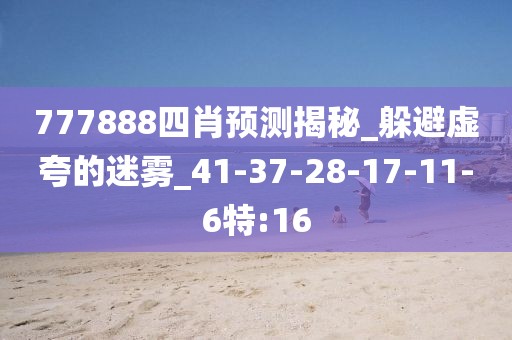 777888四肖预测揭秘_躲避虚夸的迷雾_41-37-28-17-11-6特:16