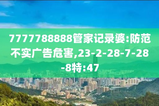 7777788888管家记录婆:防范不实广告危害,23-2-28-7-28-8特:47