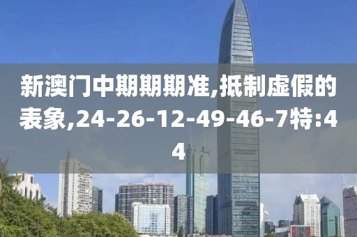 新澳门中期期期准,抵制虚假的表象,24-26-12-49-46-7特:44