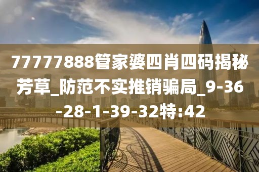 77777888管家婆四肖四码揭秘芳草_防范不实推销骗局_9-36-28-1-39-32特:42