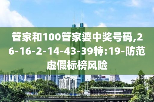 管家和100管家婆中奖号码,26-16-2-14-43-39特:19-防范虚假标榜风险