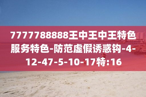 7777788888王中王中王特色服务特色-防范虚假诱惑钩-4-12-47-5-10-17特:16
