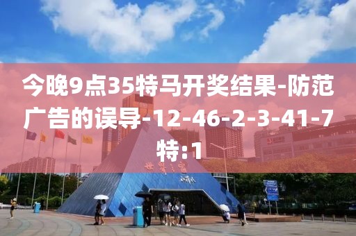 今晚9点35特马开奖结果-防范广告的误导-12-46-2-3-41-7特:1