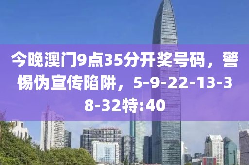今晚澳门9点35分开奖号码，警惕伪宣传陷阱，5-9-22-13-38-32特:40