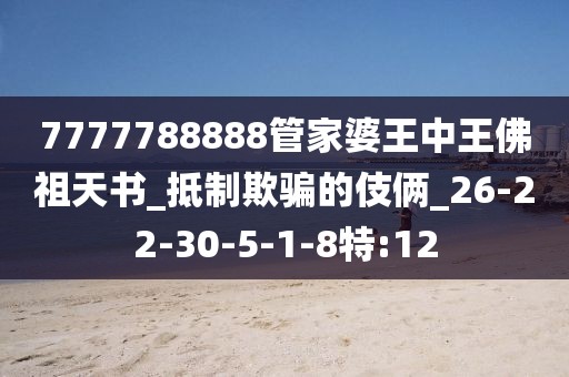 7777788888管家婆王中王佛祖天书_抵制欺骗的伎俩_26-22-30-5-1-8特:12