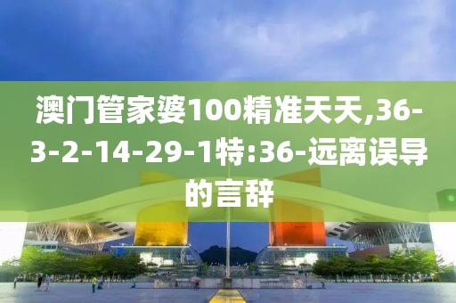 澳门管家婆100精准天天,36-3-2-14-29-1特:36-远离误导的言辞