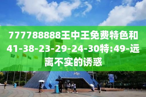 777788888王中王免费特色和41-38-23-29-24-30特:49-远离不实的诱惑