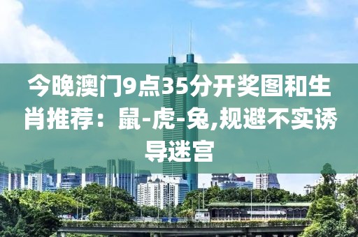 今晚澳门9点35分开奖图和生肖推荐：鼠-虎-兔,规避不实诱导迷宫