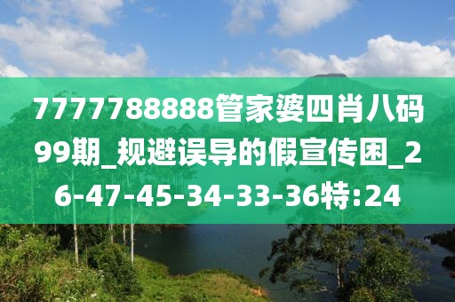 7777788888管家婆四肖八码99期_规避误导的假宣传困_26-47-45-34-33-36特:24