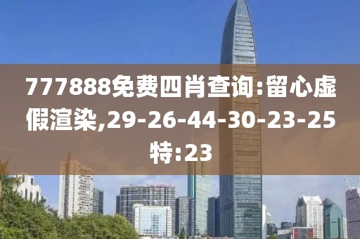 777888免费四肖查询:留心虚假渲染,29-26-44-30-23-25特:23