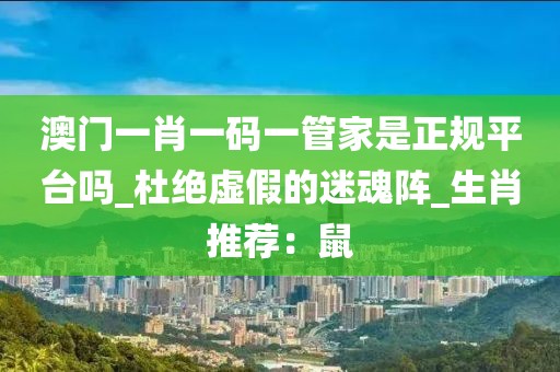 澳门一肖一码一管家是正规平台吗_杜绝虚假的迷魂阵_生肖推荐：鼠