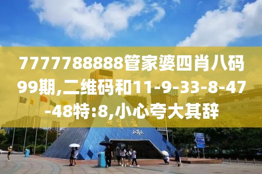 7777788888管家婆四肖八码99期,二维码和11-9-33-8-47-48特:8,小心夸大其辞