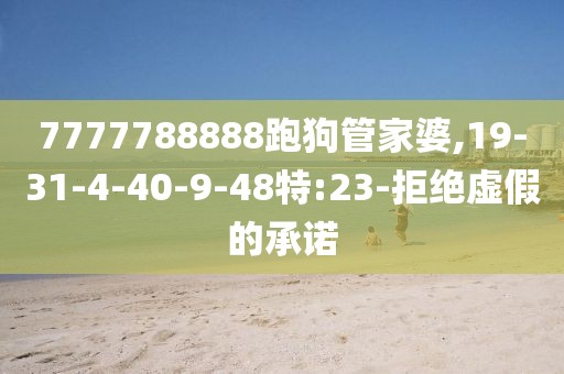 7777788888跑狗管家婆,19-31-4-40-9-48特:23-拒绝虚假的承诺