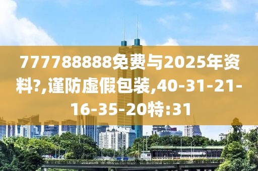 777788888免费与2025年资料?,谨防虚假包装,40-31-21-16-35-20特:31