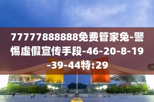 77777888888免费管家兔-警惕虚假宣传手段-46-20-8-19-39-44特:29