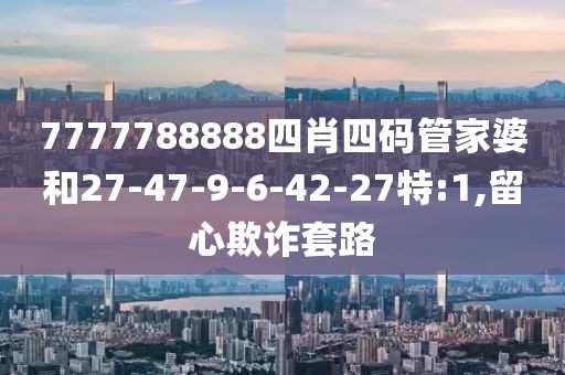 7777788888四肖四码管家婆和27-47-9-6-42-27特:1,留心欺诈套路