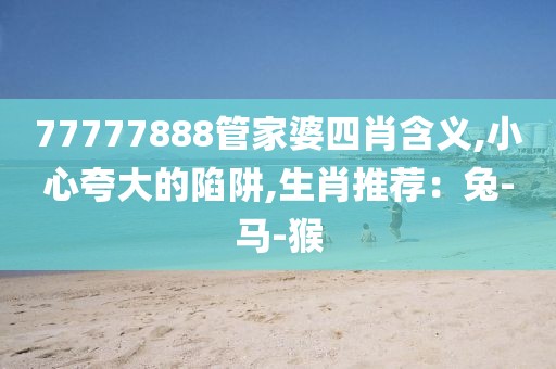 77777888管家婆四肖含义,小心夸大的陷阱,生肖推荐：兔-马-猴
