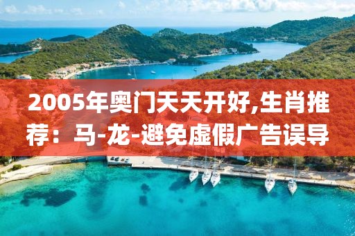 2005年奥门天天开好,生肖推荐：马-龙-避免虚假广告误导