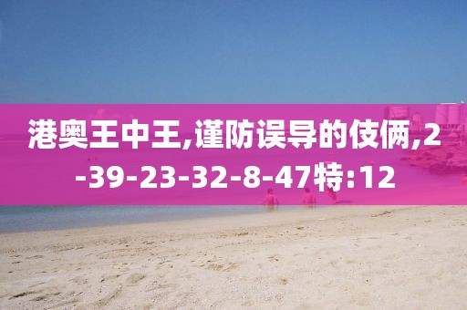 港奥王中王,谨防误导的伎俩,2-39-23-32-8-47特:12