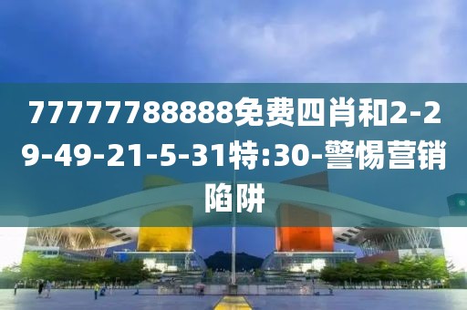 77777788888免费四肖和2-29-49-21-5-31特:30-警惕营销陷阱