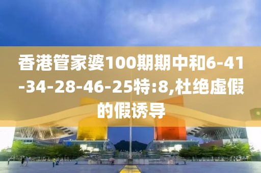香港管家婆100期期中和6-41-34-28-46-25特:8,杜绝虚假的假诱导