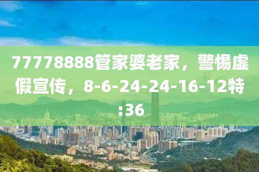 77778888管家婆老家，警惕虚假宣传，8-6-24-24-16-12特:36