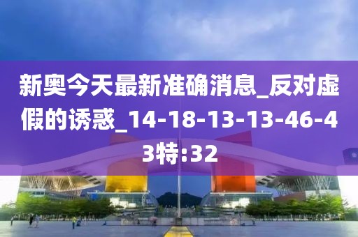 新奥今天最新准确消息_反对虚假的诱惑_14-18-13-13-46-43特:32