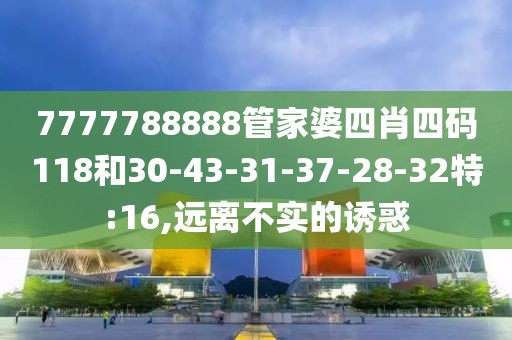7777788888管家婆四肖四码118和30-43-31-37-28-32特:16,远离不实的诱惑