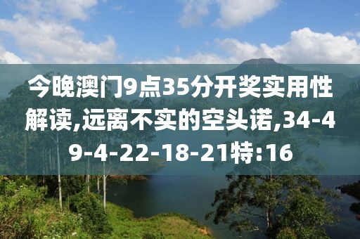 今晚澳门9点35分开奖实用性解读,远离不实的空头诺,34-49-4-22-18-21特:16