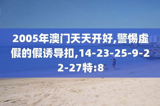 2005年澳门天天开好,警惕虚假的假诱导扣,14-23-25-9-22-27特:8