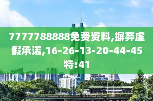 7777788888免费资料,摒弃虚假承诺,16-26-13-20-44-45特:41