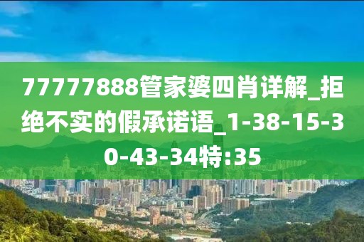 77777888管家婆四肖详解_拒绝不实的假承诺语_1-38-15-30-43-34特:35