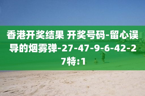 香港开奖结果 开奖号码-留心误导的烟雾弹-27-47-9-6-42-27特:1