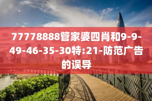 77778888管家婆四肖和9-9-49-46-35-30特:21-防范广告的误导