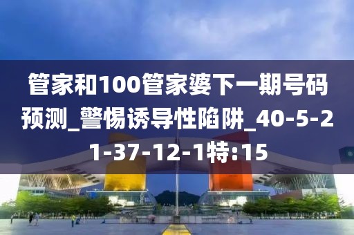 管家和100管家婆下一期号码预测_警惕诱导性陷阱_40-5-21-37-12-1特:15