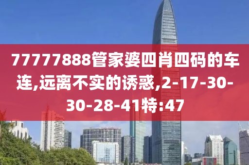 77777888管家婆四肖四码的车连,远离不实的诱惑,2-17-30-30-28-41特:47