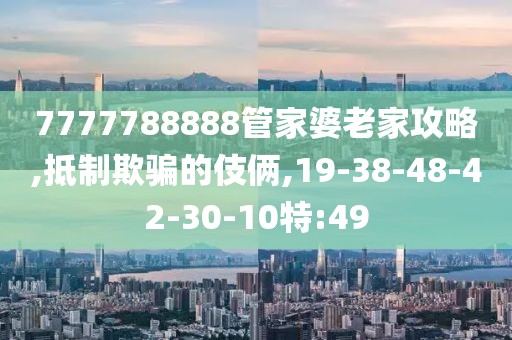 7777788888管家婆老家攻略,抵制欺骗的伎俩,19-38-48-42-30-10特:49