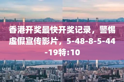 香港开奖最快开奖记录，警惕虚假宣传影片，5-48-8-5-44-19特:10