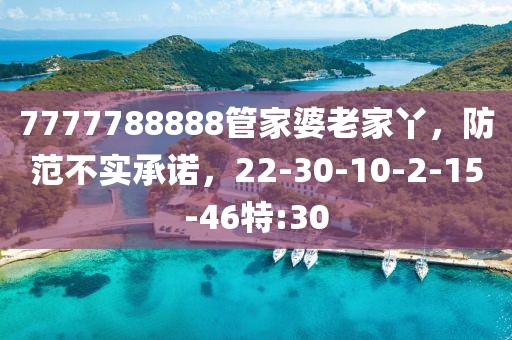 7777788888管家婆老家丫，防范不实承诺，22-30-10-2-15-46特:30