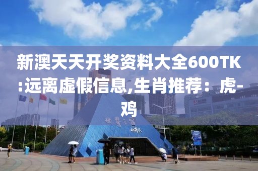 新澳天天开奖资料大全600TK:远离虚假信息,生肖推荐：虎-鸡