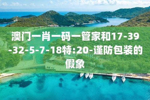 澳门一肖一码一管家和17-39-32-5-7-18特:20-谨防包装的假象