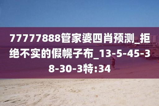 77777888管家婆四肖预测_拒绝不实的假幌子布_13-5-45-38-30-3特:34