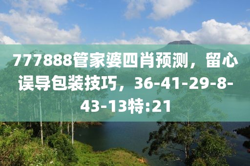 777888管家婆四肖预测，留心误导包装技巧，36-41-29-8-43-13特:21