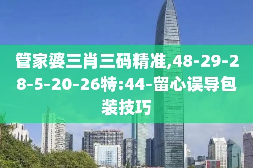 管家婆三肖三码精准,48-29-28-5-20-26特:44-留心误导包装技巧