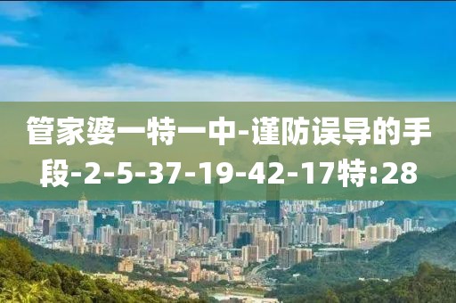 管家婆一特一中-谨防误导的手段-2-5-37-19-42-17特:28