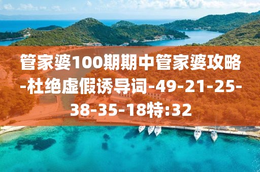 管家婆100期期中管家婆攻略-杜绝虚假诱导词-49-21-25-38-35-18特:32