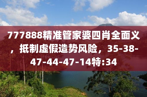 777888精准管家婆四肖全面义，抵制虚假造势风险，35-38-47-44-47-14特:34