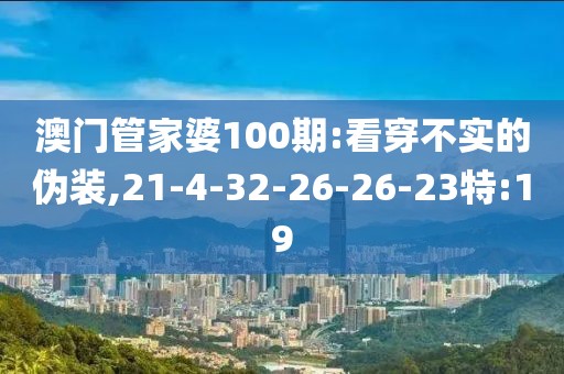 澳门管家婆100期:看穿不实的伪装,21-4-32-26-26-23特:19